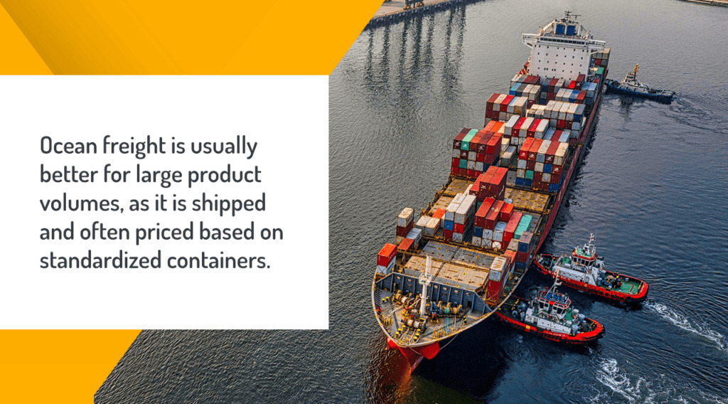 Ocean freight is usually better for large product volumes, as it is shipped and often priced based on standardized containers.