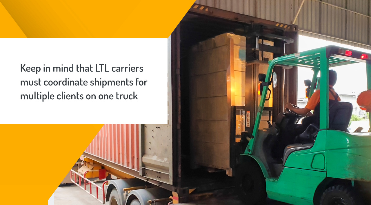 Keep in mind that LTL carriers must coordinate shipments for multiple clients on one truck.